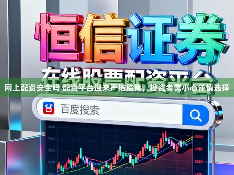 网上配资安全吗 配资平台迎来严格监管，投资者需小心谨慎选择