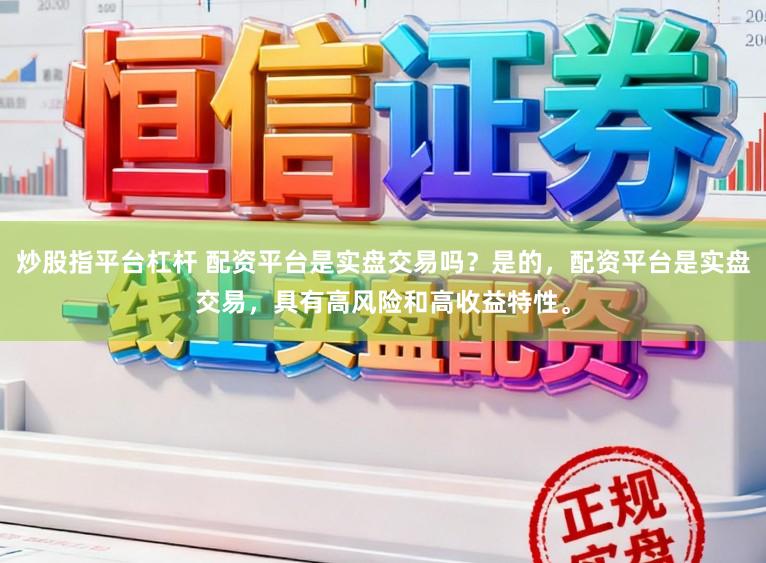 炒股指平台杠杆 配资平台是实盘交易吗？是的，配资平台是实盘交易，具有高风险和高收益特性。