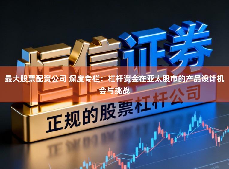最大股票配资公司 深度专栏：杠杆资金在亚太股市的产品设计机会与挑战