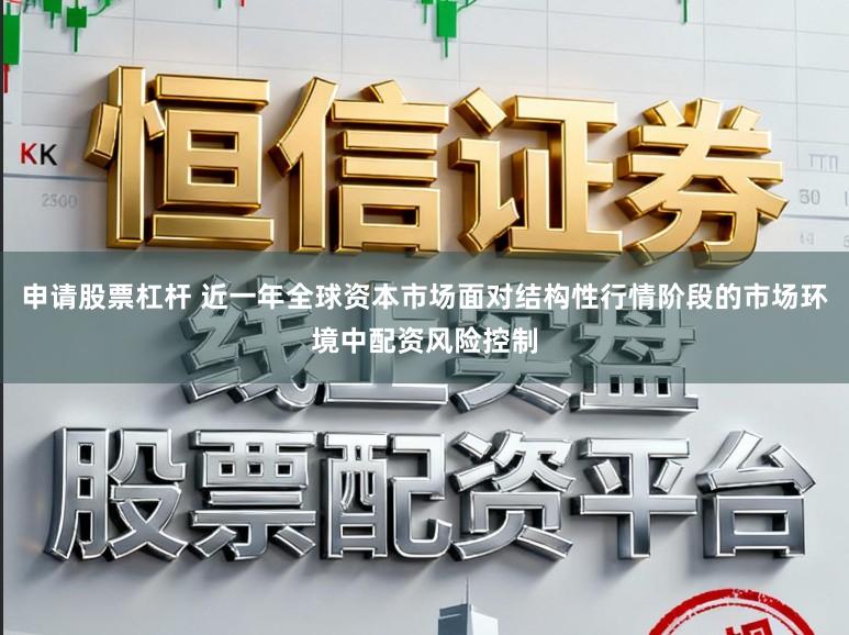 申请股票杠杆 近一年全球资本市场面对结构性行情阶段的市场环境中配资风险控制