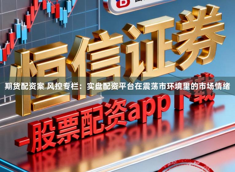 期货配资案 风控专栏：实盘配资平台在震荡市环境里的市场情绪