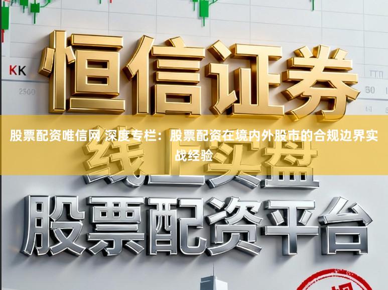 股票配资唯信网 深度专栏：股票配资在境内外股市的合规边界实战经验