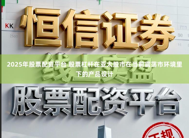 2025年股票配资平台 股票杠杆在亚太股市在当前震荡市环境里下的产品设计