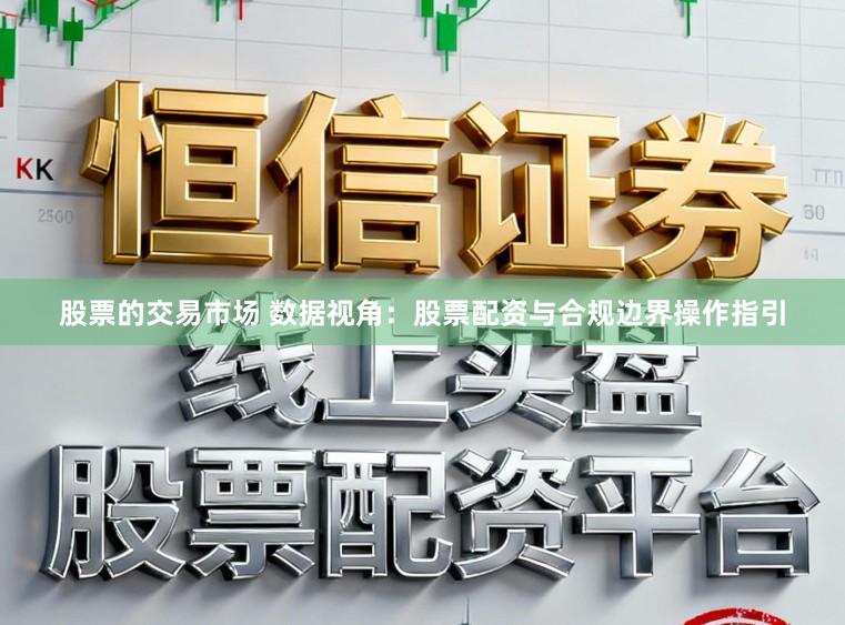 股票的交易市场 数据视角：股票配资与合规边界操作指引