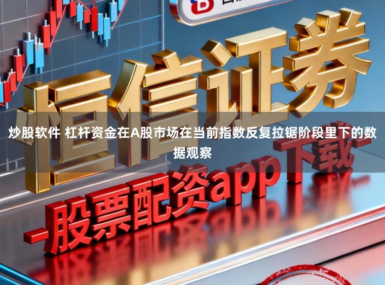 炒股软件 杠杆资金在A股市场在当前指数反复拉锯阶段里下的数据观察