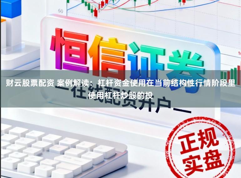 财云股票配资 案例解读：杠杆资金使用在当前结构性行情阶段里使用杠杆炒股的投