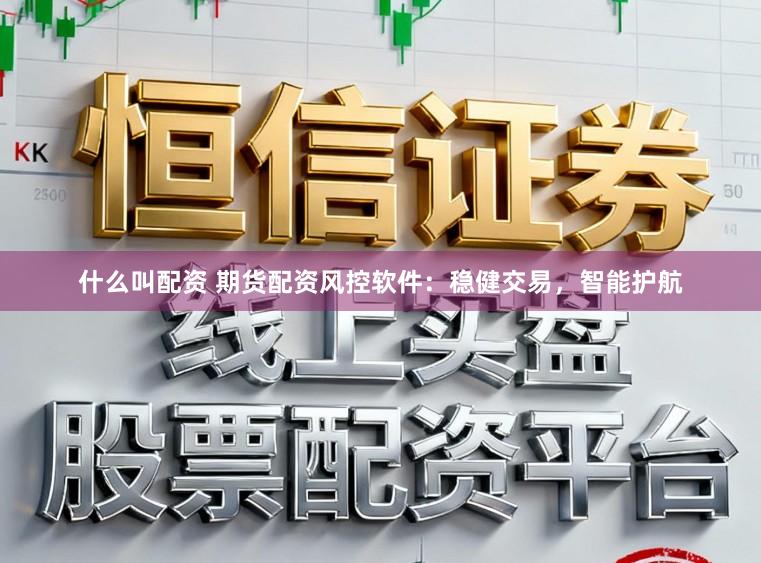 什么叫配资 期货配资风控软件：稳健交易，智能护航