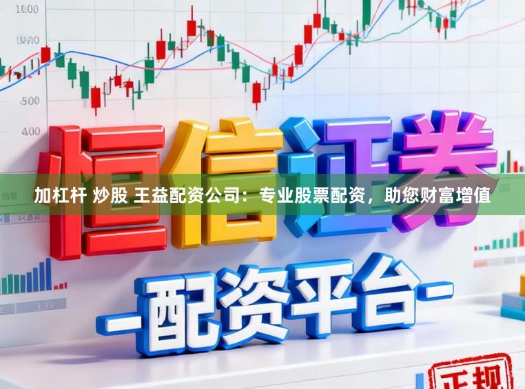 加杠杆 炒股 王益配资公司：专业股票配资，助您财富增值