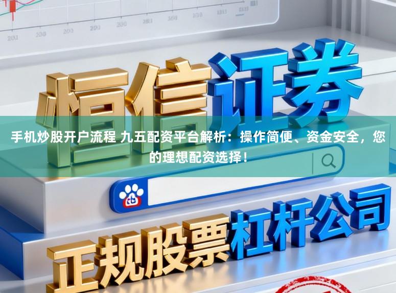 手机炒股开户流程 九五配资平台解析：操作简便、资金安全，您的理想配资选择！