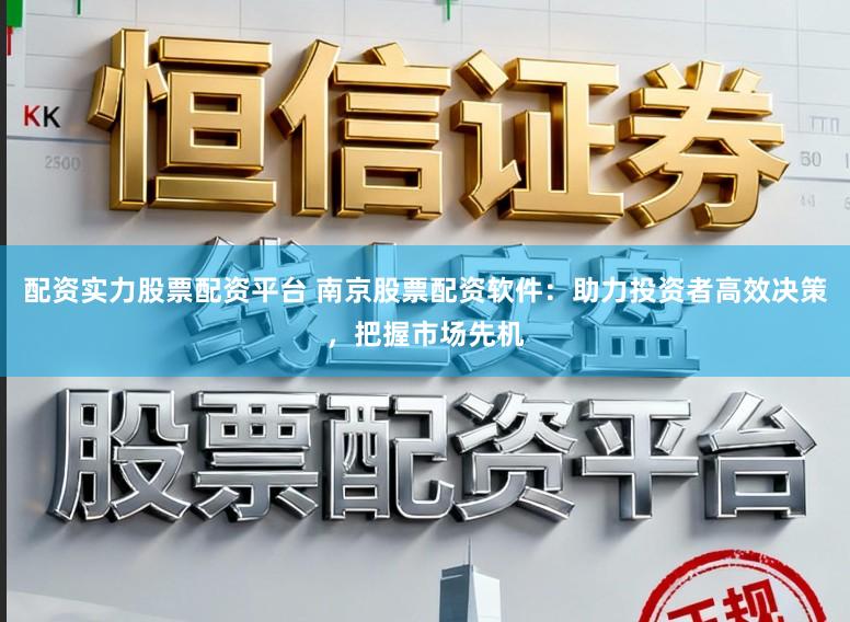 配资实力股票配资平台 南京股票配资软件:助力投资者高效决策,把握市场先机