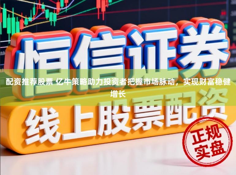 配资推荐股票 亿牛策略助力投资者把握市场脉动,实现财富稳健增长
