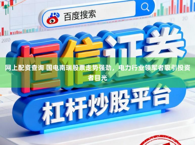 网上配资查询 国电南瑞股票走势强劲，电力行业领军者吸引投资者目光