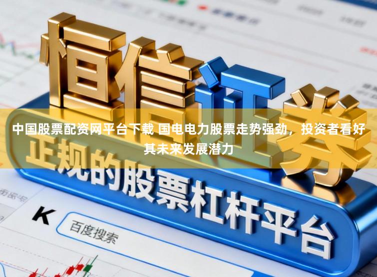 中国股票配资网平台下载 国电电力股票走势强劲，投资者看好其未来发展潜力
