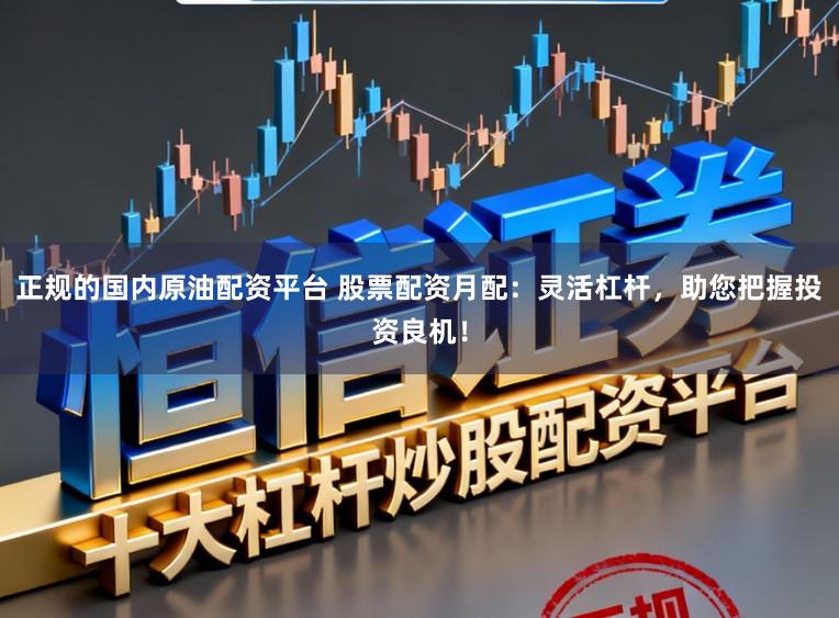 正规的国内原油配资平台 股票配资月配：灵活杠杆，助您把握投资良机！