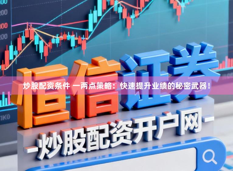 炒股配资条件 一两点策略：快速提升业绩的秘密武器！