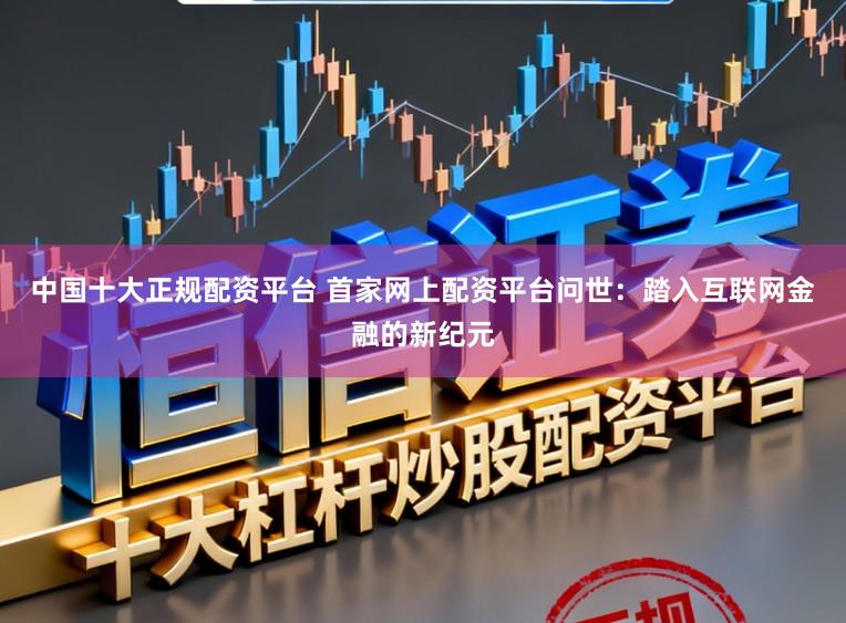 中国十大正规配资平台 首家网上配资平台问世：踏入互联网金融的新纪元
