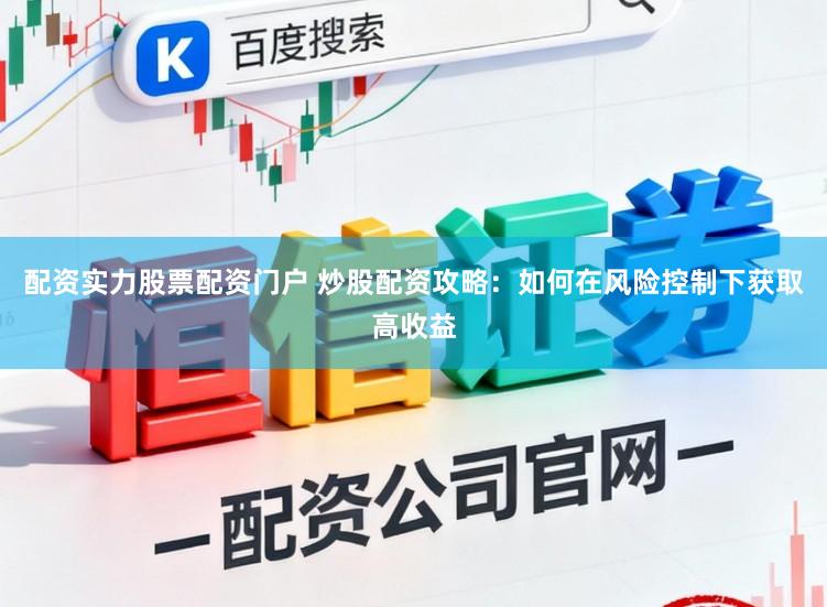 配资实力股票配资门户 炒股配资攻略：如何在风险控制下获取高收益