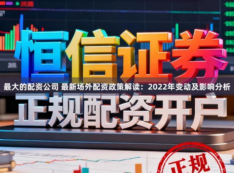 最大的配资公司 最新场外配资政策解读：2022年变动及影响分析