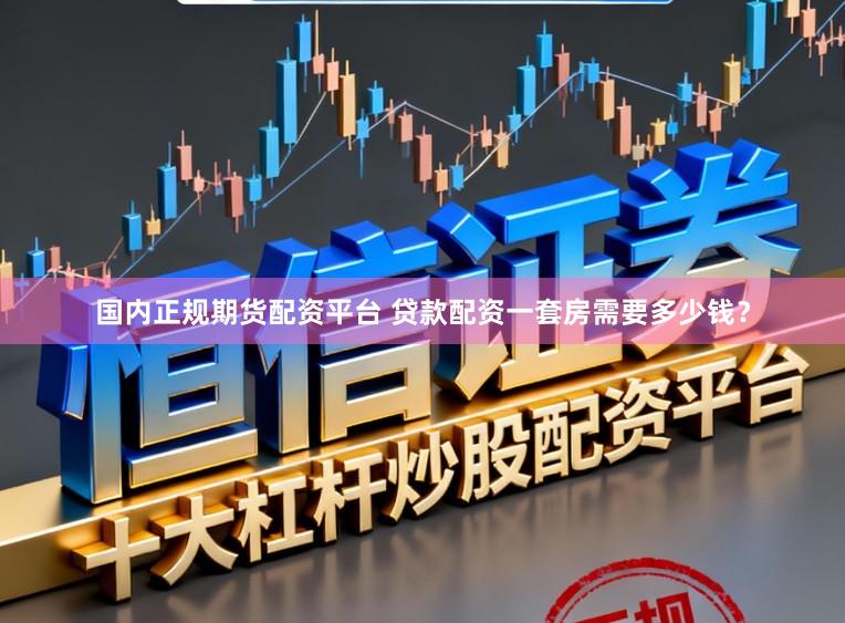 国内正规期货配资平台 贷款配资一套房需要多少钱？