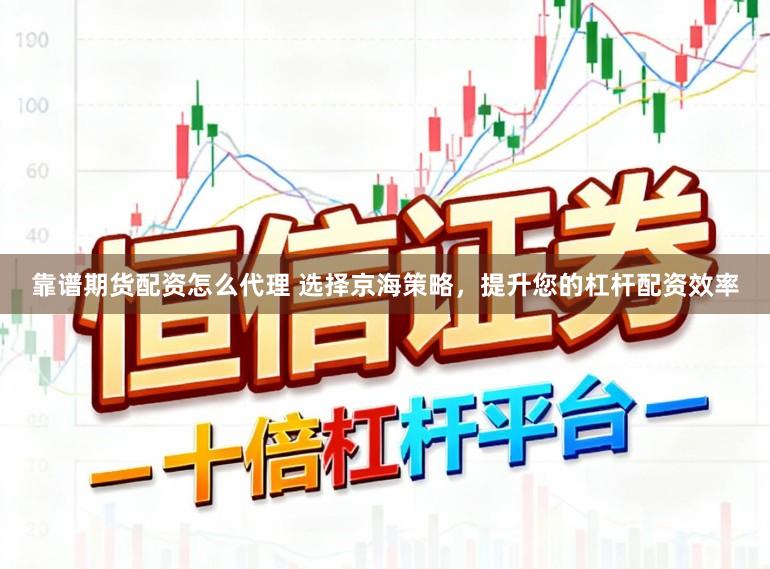靠谱期货配资怎么代理 选择京海策略，提升您的杠杆配资效率