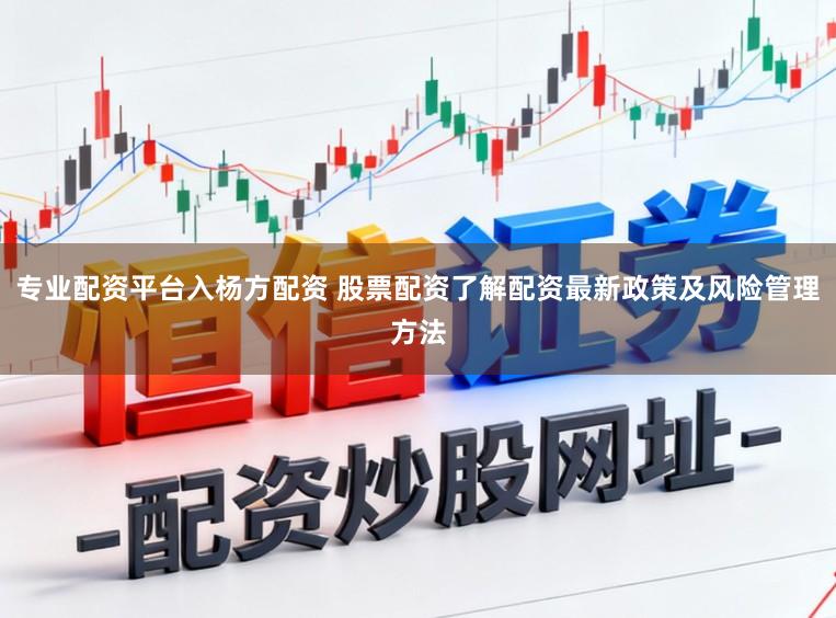 专业配资平台入杨方配资 股票配资了解配资最新政策及风险管理方法