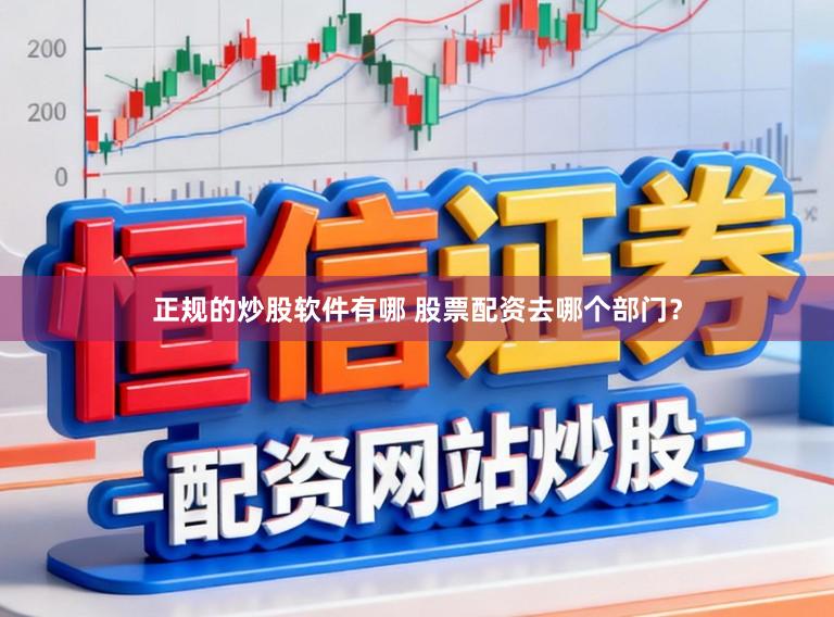 正规的炒股软件有哪 股票配资去哪个部门？