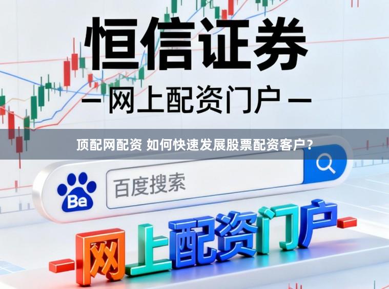 顶配网配资 如何快速发展股票配资客户?