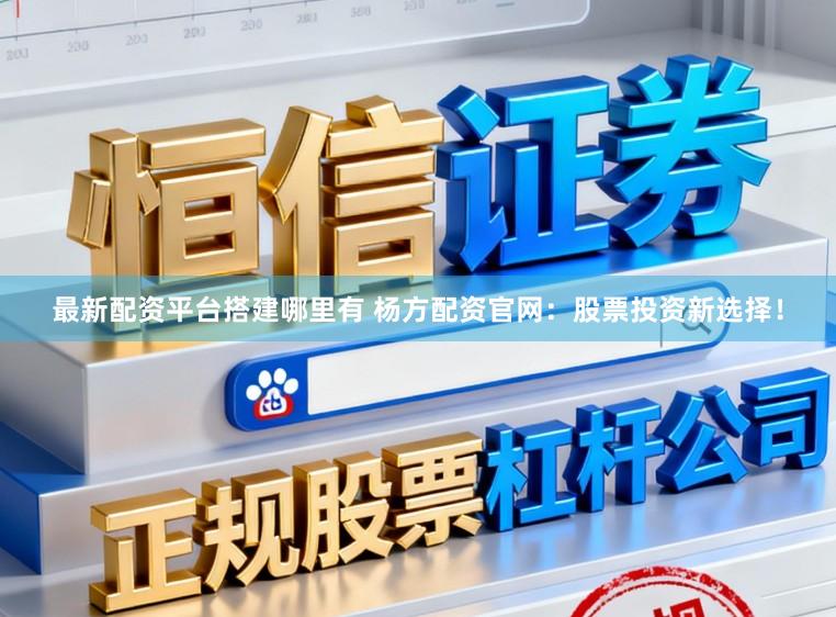 最新配资平台搭建哪里有 杨方配资官网：股票投资新选择！