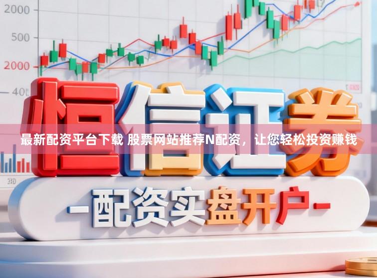最新配资平台下载 股票网站推荐N配资，让您轻松投资赚钱