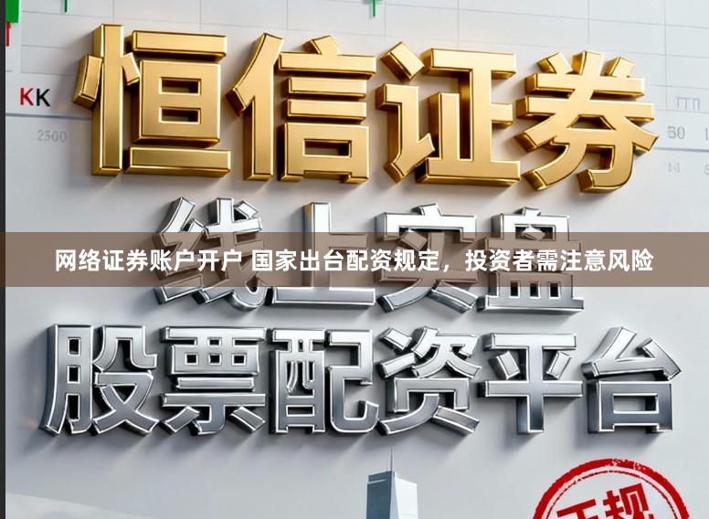 网络证券账户开户 国家出台配资规定，投资者需注意风险