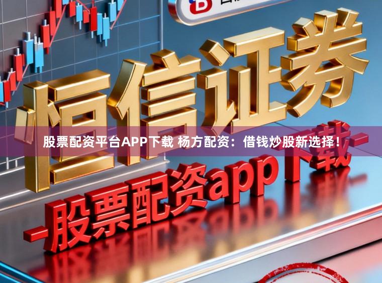 股票配资平台APP下载 杨方配资：借钱炒股新选择！