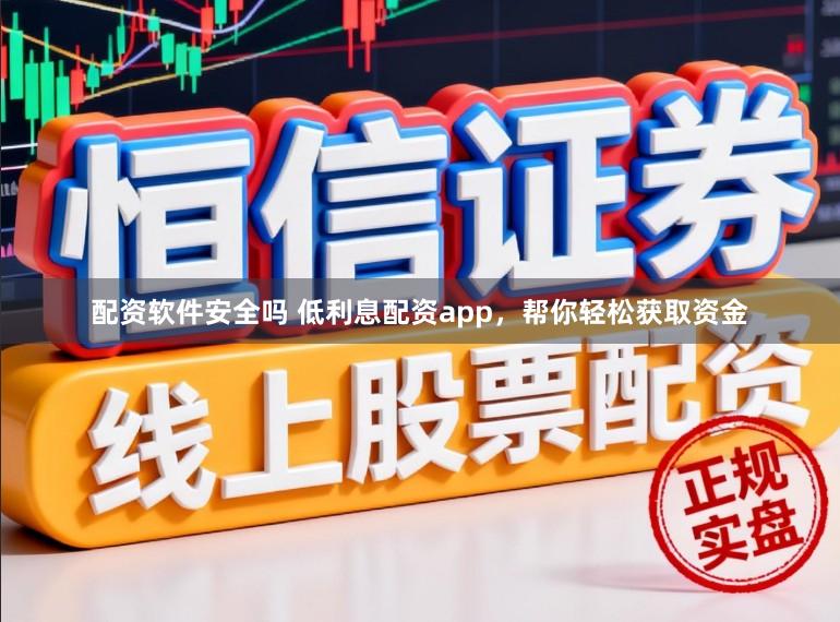 配资软件安全吗 低利息配资app，帮你轻松获取资金