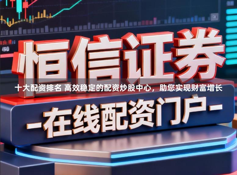 十大配资排名 高效稳定的配资炒股中心，助您实现财富增长