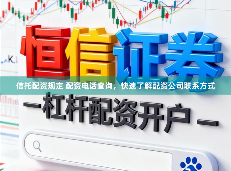信托配资规定 配资电话查询，快速了解配资公司联系方式