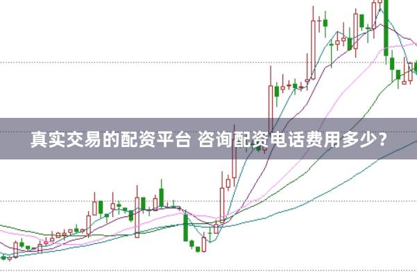 真实交易的配资平台 咨询配资电话费用多少？