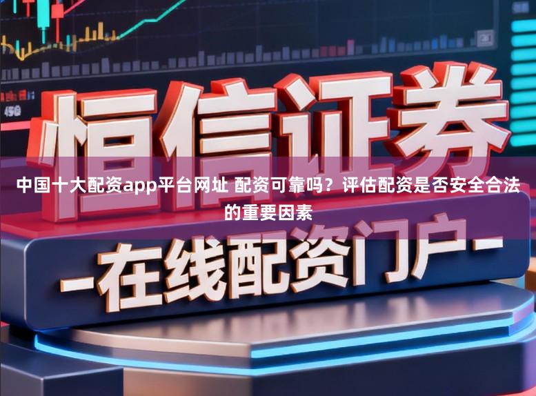中国十大配资app平台网址 配资可靠吗？评估配资是否安全合法的重要因素