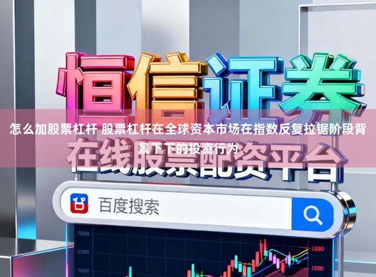 怎么加股票杠杆 股票杠杆在全球资本市场在指数反复拉锯阶段背景下下的投资行为