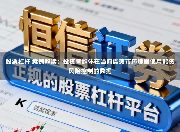 股票杠杆 案例解读：投资者群体在当前震荡市环境里使用配资风险控制的数据
