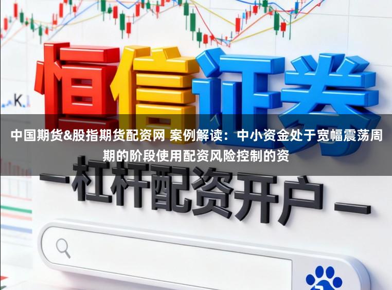 中国期货&股指期货配资网 案例解读：中小资金处于宽幅震荡周期的阶段使用配资风险控制的资