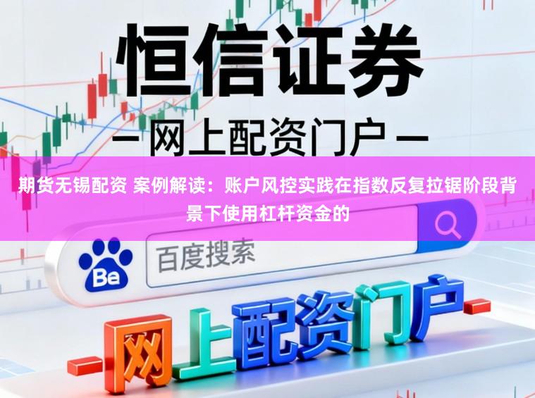 期货无锡配资 案例解读：账户风控实践在指数反复拉锯阶段背景下使用杠杆资金的