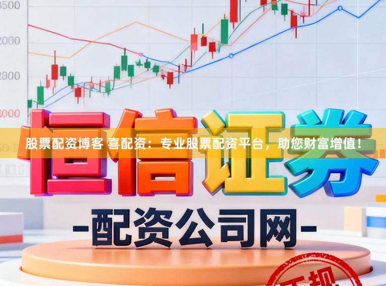 股票配资博客 喜配资：专业股票配资平台，助您财富增值！