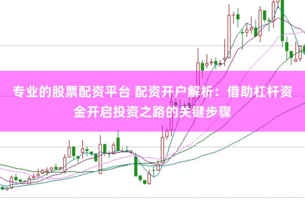 专业的股票配资平台 配资开户解析：借助杠杆资金开启投资之路的关键步骤