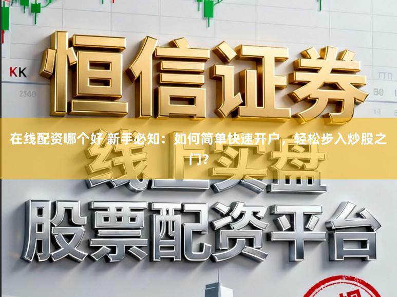 在线配资哪个好 新手必知：如何简单快速开户，轻松步入炒股之门？