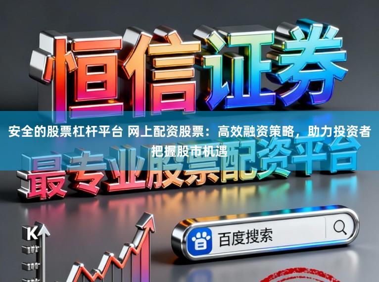 安全的股票杠杆平台 网上配资股票：高效融资策略，助力投资者把握股市机遇
