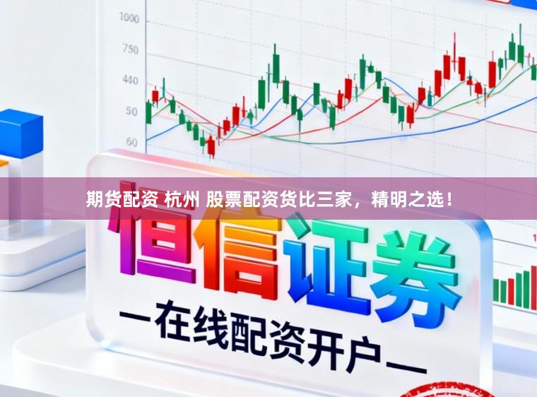 期货配资 杭州 股票配资货比三家,精明之选!