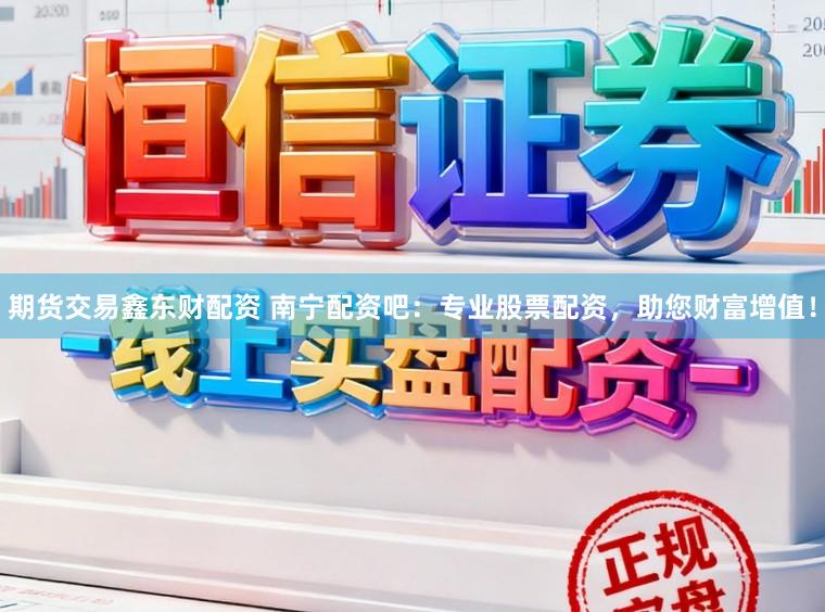 期货交易鑫东财配资 南宁配资吧：专业股票配资，助您财富增值！