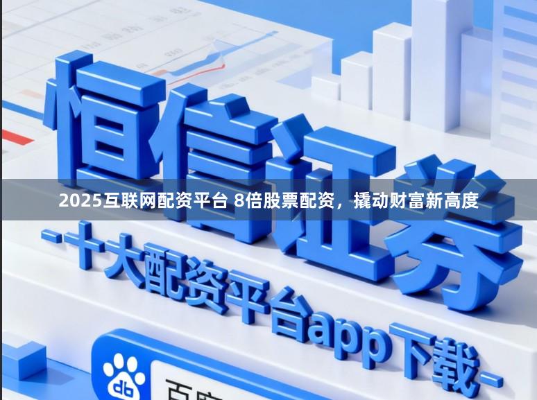 2025互联网配资平台 8倍股票配资，撬动财富新高度